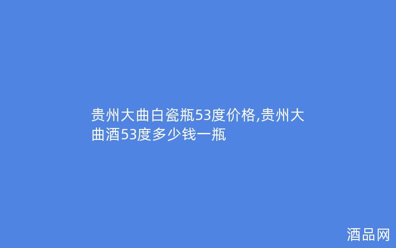 贵州大曲白瓷瓶53度价格,贵州大曲酒53度多少钱一瓶