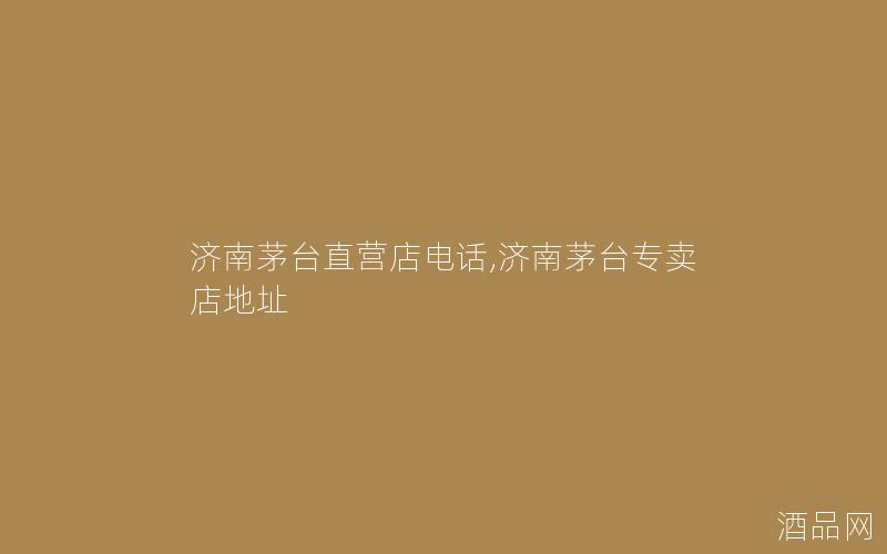 济南茅台直营店电话,济南茅台专卖店地址