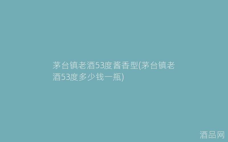茅台镇老酒53度酱香型(茅台镇老酒53度多少钱一瓶)