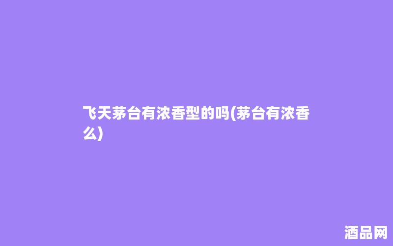 飞天茅台有浓香型的吗(茅台有浓香么)