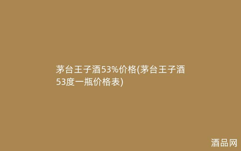 茅台王子酒53%价格(茅台王子酒53度一瓶价格表) 茅台王子酒53%价格(茅台王子酒53度一瓶价格表)