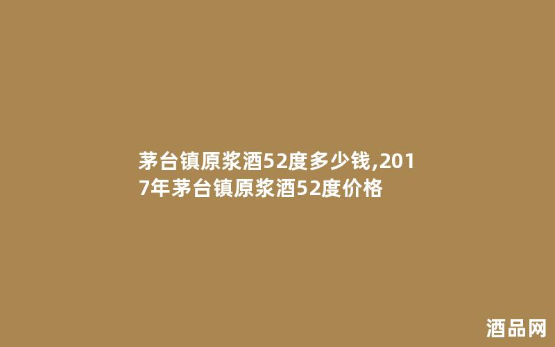 茅台镇原浆酒52度多少钱,2017年茅台镇原浆酒52度价格