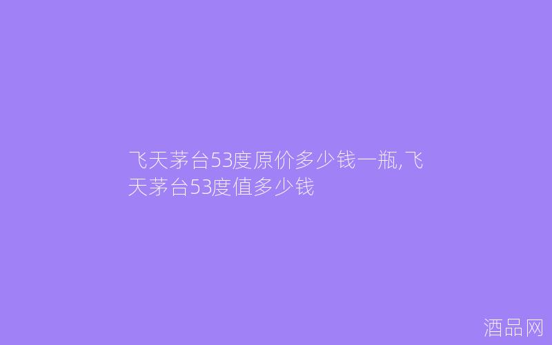 飞天茅台53度原价多少钱一瓶,飞天茅台53度值多少钱