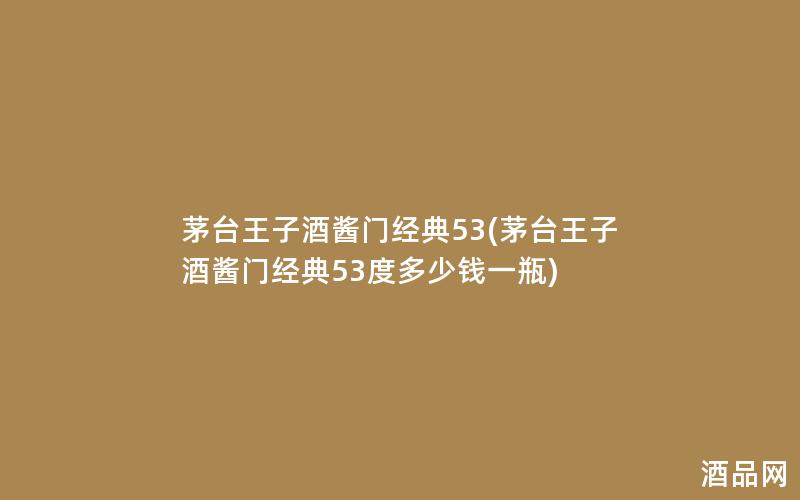 茅台王子酒酱门经典53(茅台王子酒酱门经典53度多少钱一瓶)