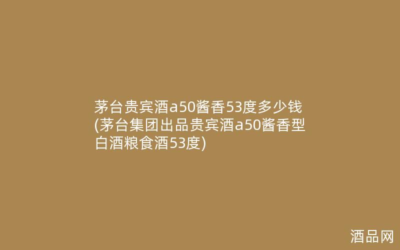 茅台贵宾酒a50酱香53度多少钱(茅台集团出品贵宾酒a50酱香型白酒粮食酒53度)