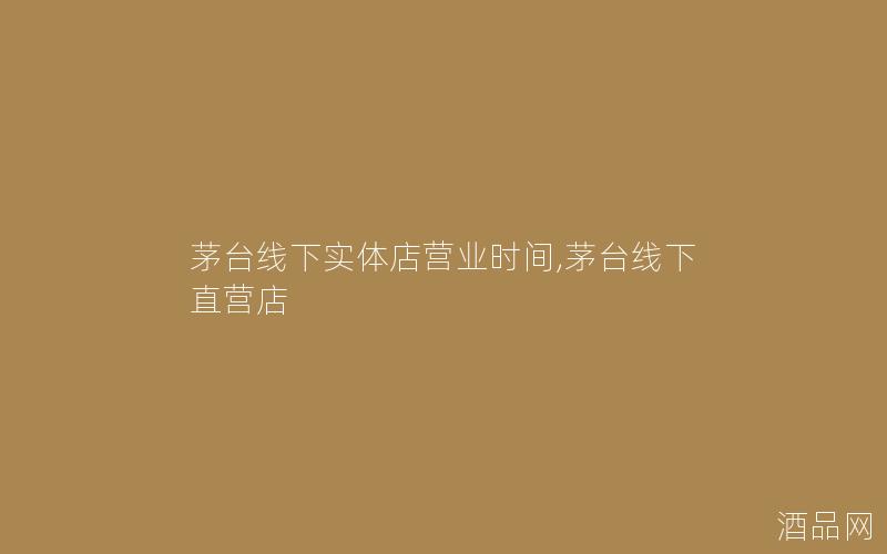 茅台线下实体店营业时间,茅台线下直营店