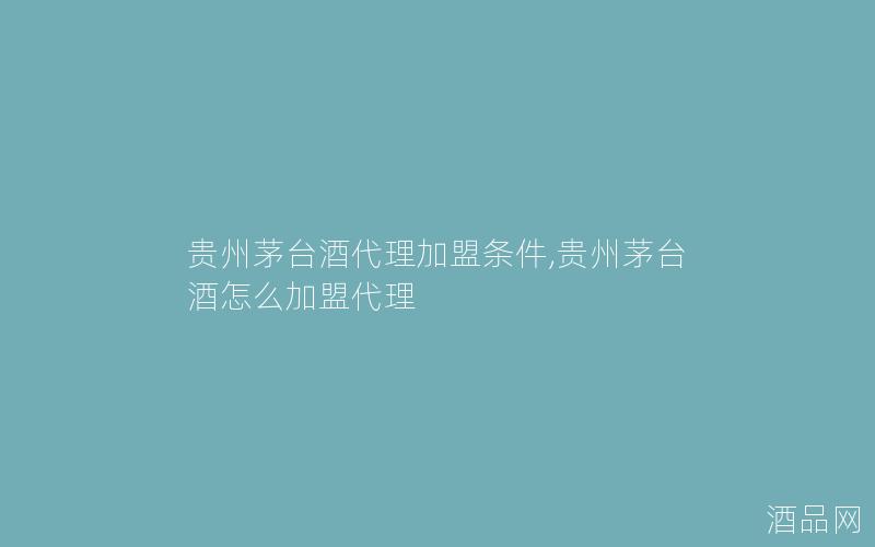 贵州茅台酒代理加盟条件,贵州茅台酒怎么加盟代理