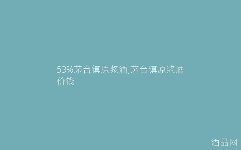 53%茅台镇原浆酒,茅台镇原浆酒价钱