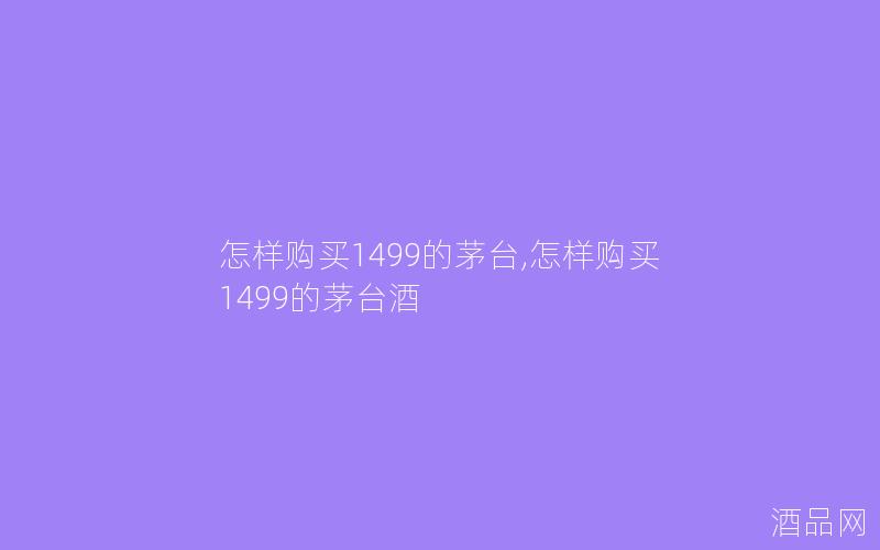 怎样购买1499的茅台,怎样购买1499的茅台酒