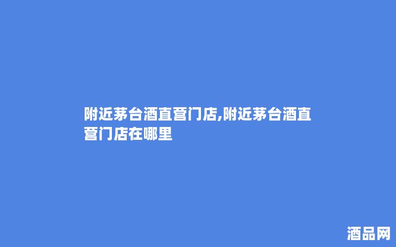 附近茅台酒直营门店,附近茅台酒直营门店在哪里