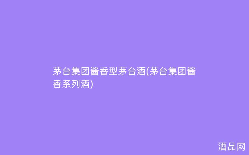 茅台集团酱香型茅台酒(茅台集团酱香系列酒)