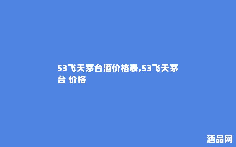 53飞天茅台酒价格表,53飞天茅台 价格