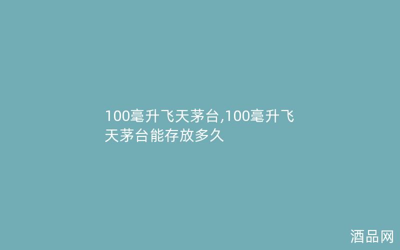 100毫升飞天茅台,100毫升飞天茅台能存放多久