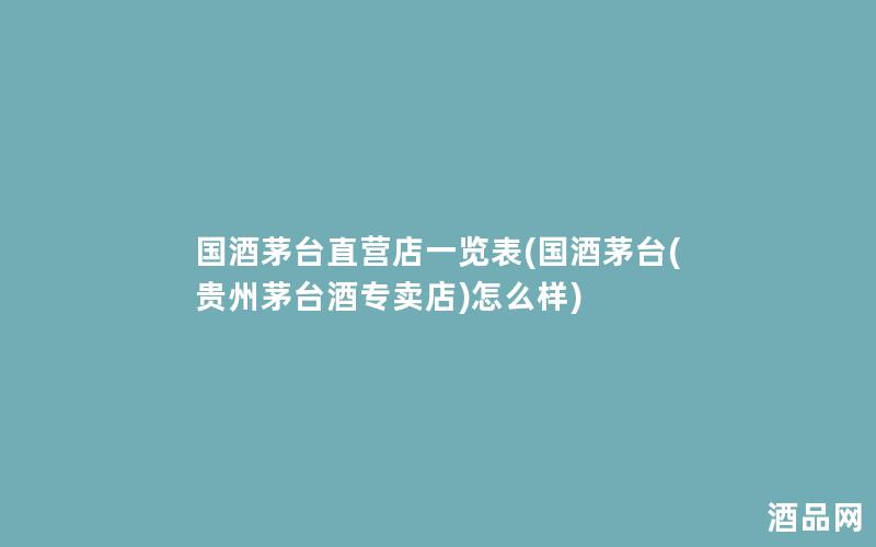 国酒茅台直营店一览表(国酒茅台(贵州茅台酒专卖店)怎么样)