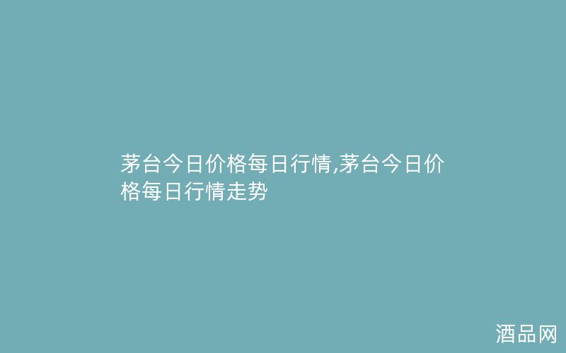茅台今日价格每日行情,茅台今日价格每日行情走势