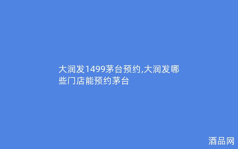 大润发1499茅台预约,大润发哪些门店能预约茅台
