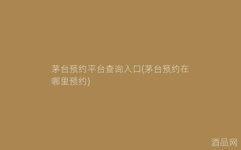 茅台预约平台查询入口(茅台预约在哪里预约)