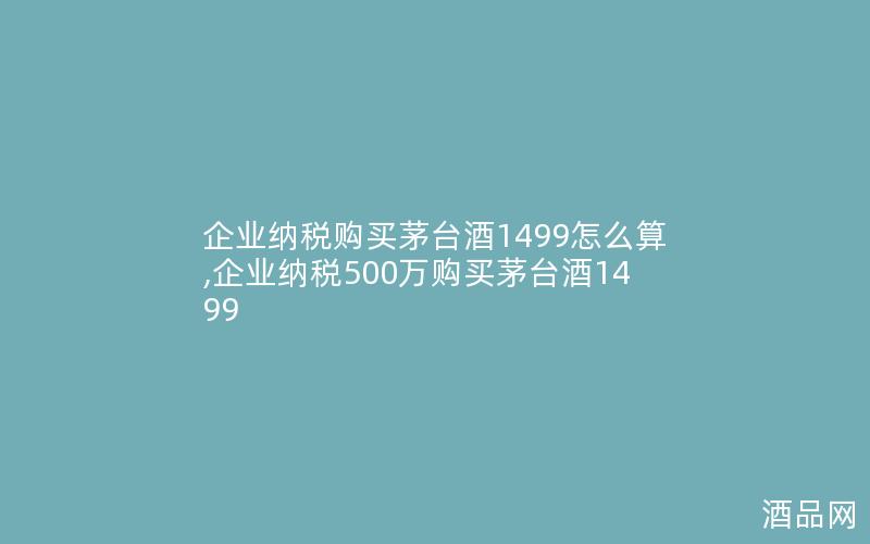 企业纳税购买茅台酒1499怎么算,企业纳税500万购买茅台酒1499