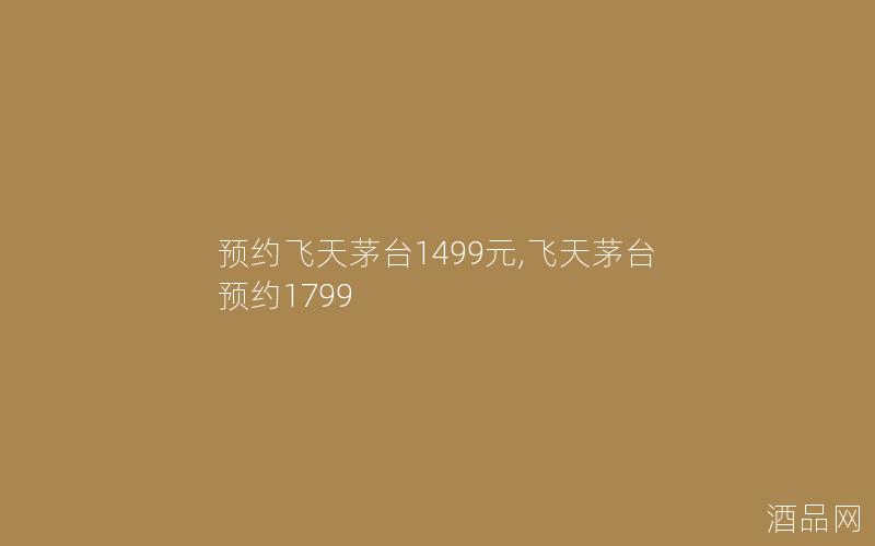 预约飞天茅台1499元,飞天茅台预约1799