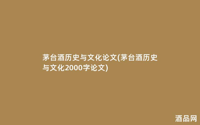 茅台酒历史与文化论文(茅台酒历史与文化2000字论文)
