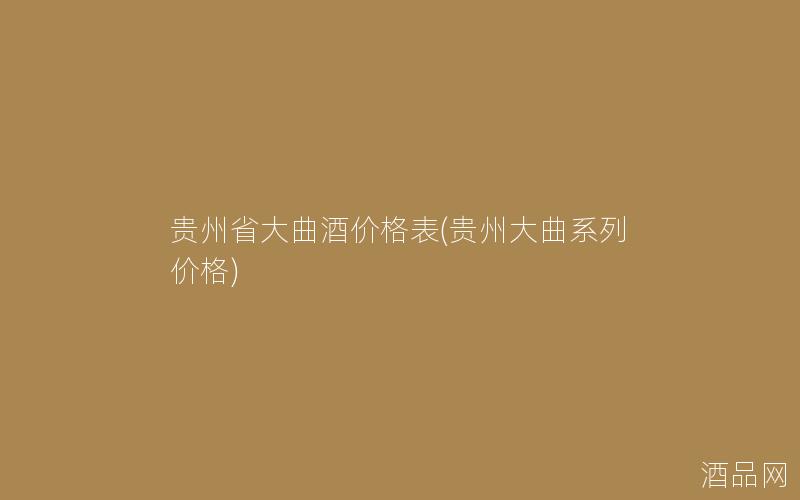 贵州省大曲酒价格表(贵州大曲系列价格)