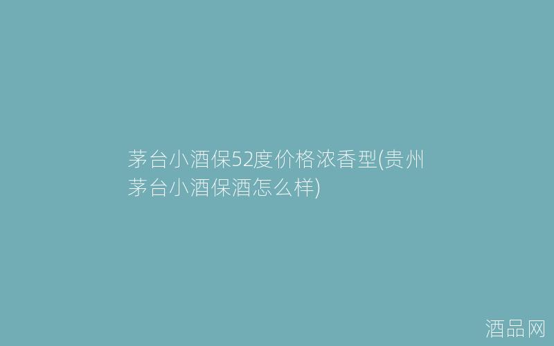 茅台小酒保52度价格浓香型(贵州茅台小酒保酒怎么样)