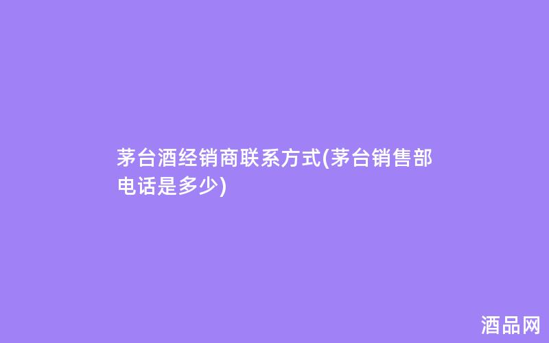 茅台酒经销商联系方式(茅台销售部电话是多少)