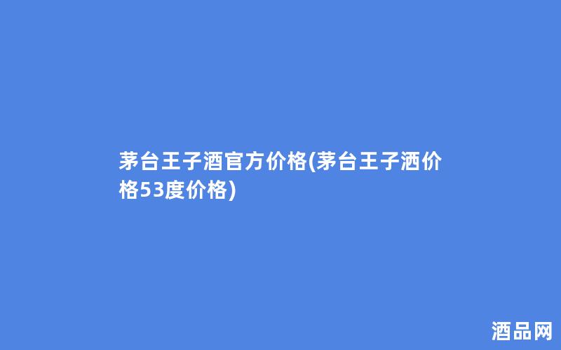 茅台王子酒官方价格(茅台王子洒价格53度价格)