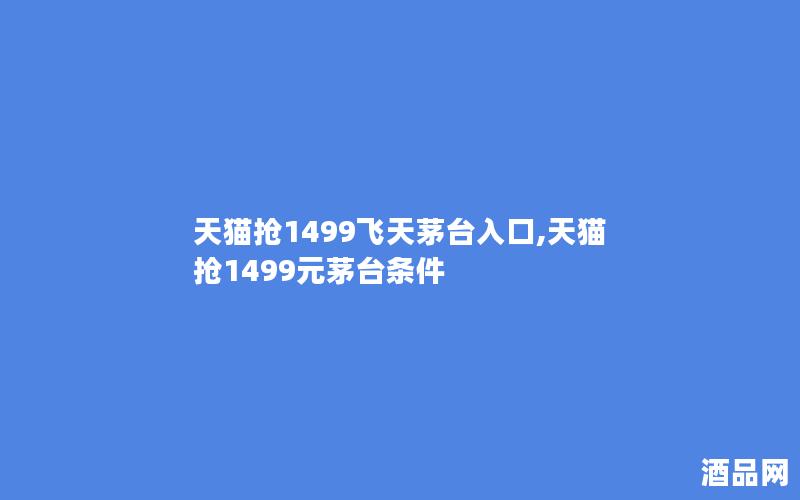 天猫抢1499飞天茅台入口,天猫抢1499元茅台条件