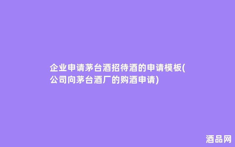 企业申请茅台酒招待酒的申请模板(公司向茅台酒厂的购酒申请) 企业申请茅台酒招待酒的申请模板(公司向茅台酒厂的购酒申请)