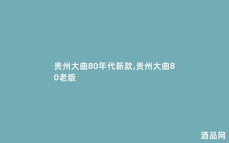 贵州大曲80年代新款,贵州大曲80老版