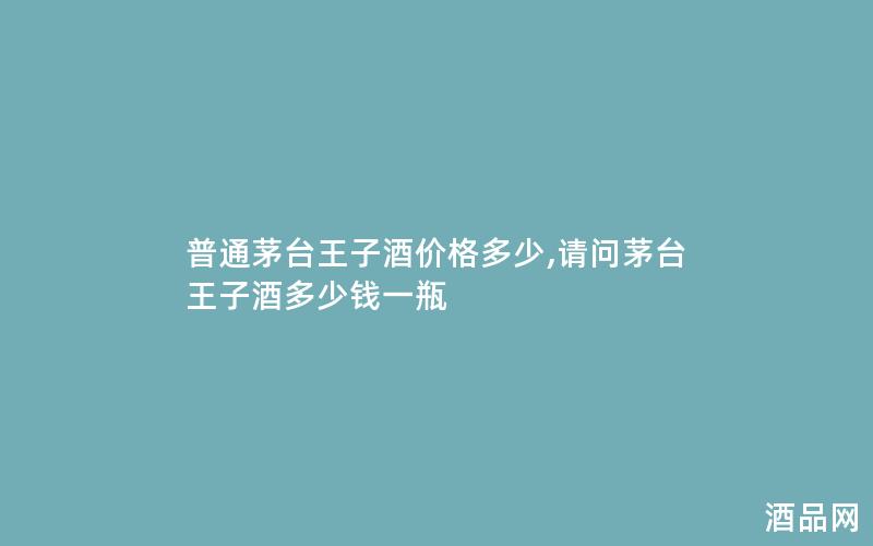 普通茅台王子酒价格多少,请问茅台王子酒多少钱一瓶