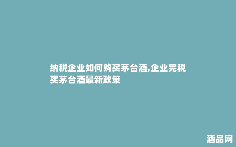 纳税企业如何购买茅台酒,企业完税买茅台酒最新政策