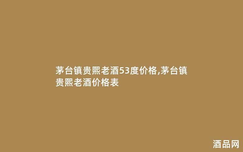 茅台镇贵熙老酒53度价格,茅台镇贵熙老酒价格表