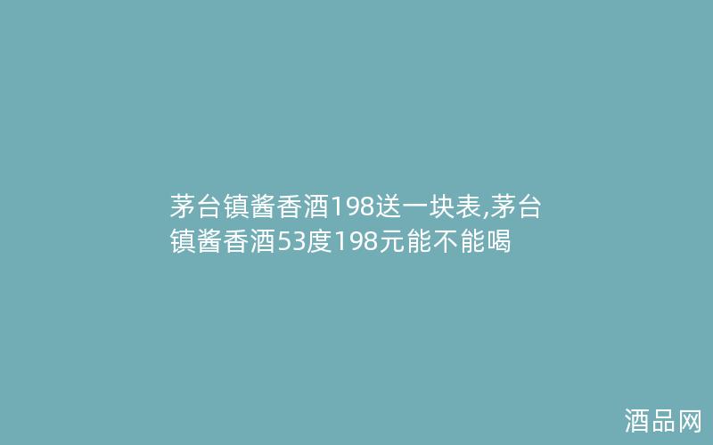 茅台镇酱香酒198送一块表,茅台镇酱香酒53度198元能不能喝