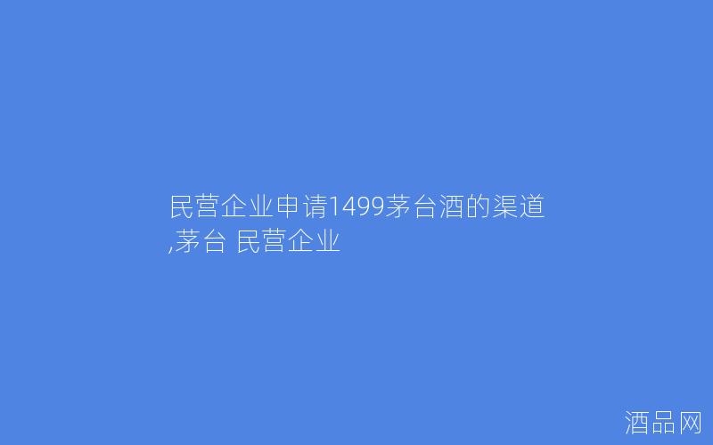 民营企业申请1499茅台酒的渠道,茅台 民营企业
