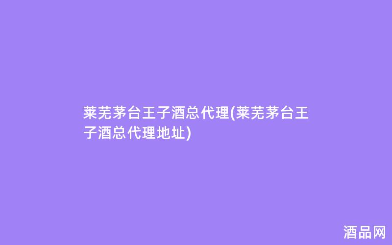 莱芜茅台王子酒总代理(莱芜茅台王子酒总代理地址)