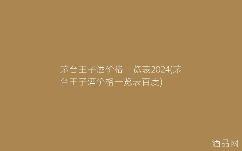 茅台王子酒价格一览表2024(茅台王子酒价格一览表百度)