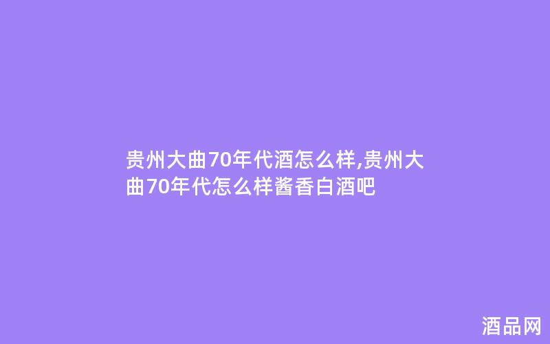贵州大曲70年代酒怎么样,贵州大曲70年代怎么样酱香白酒吧