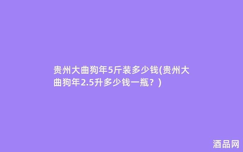 贵州大曲狗年5斤装多少钱(贵州大曲狗年2.5升多少钱一瓶？)