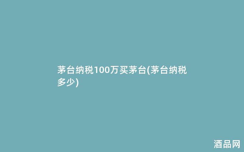 茅台纳税100万买茅台(茅台纳税多少)