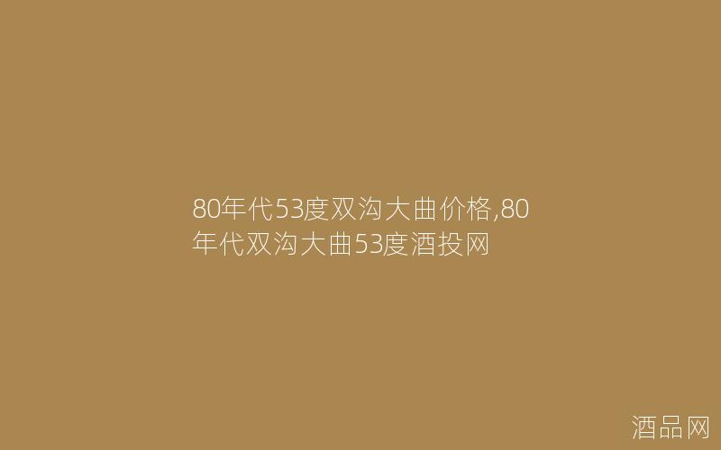 80年代53度双沟大曲价格,80年代双沟大曲53度酒投网 80年代53度双沟大曲价格,80年代双沟大曲53度酒投网