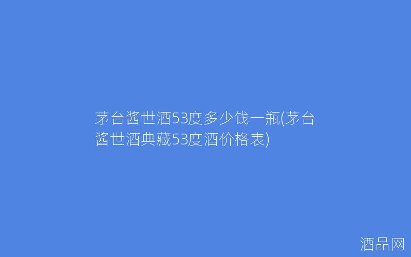 茅台酱世酒53度多少钱一瓶(茅台酱世酒典藏53度酒价格表)