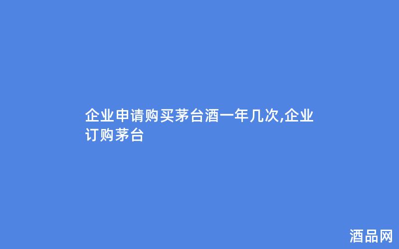 企业申请购买茅台酒一年几次,企业订购茅台