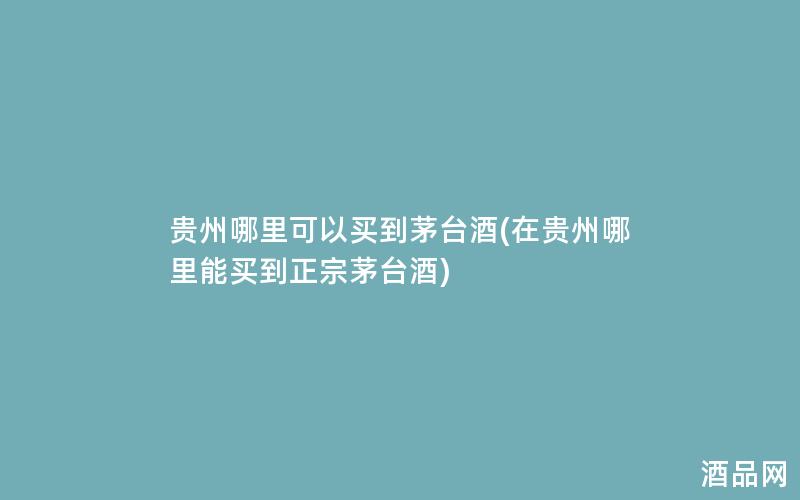 贵州哪里可以买到茅台酒(在贵州哪里能买到正宗茅台酒)