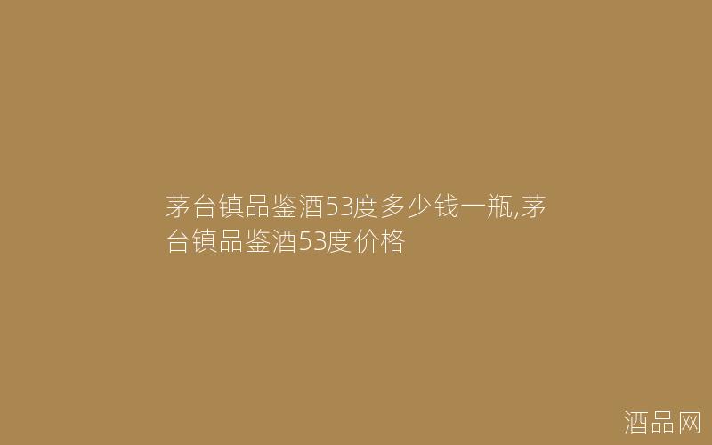 茅台镇品鉴酒53度多少钱一瓶,茅台镇品鉴酒53度价格