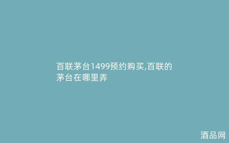 百联茅台1499预约购买,百联的茅台在哪里弄