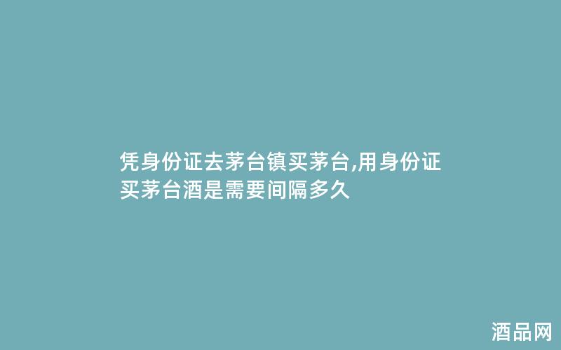 凭身份证去茅台镇买茅台,用身份证买茅台酒是需要间隔多久