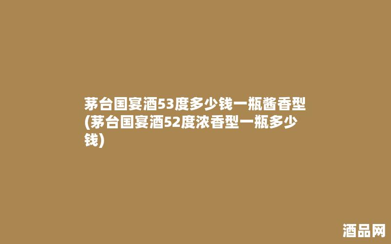 茅台国宴酒53度多少钱一瓶酱香型(茅台国宴酒52度浓香型一瓶多少钱)