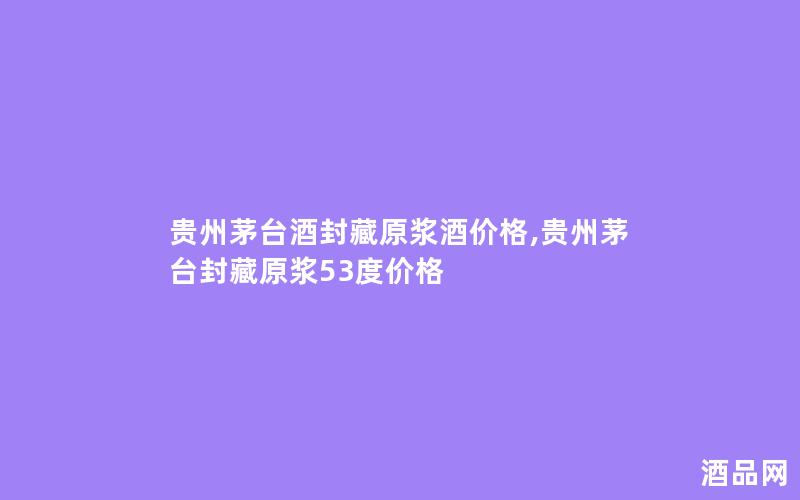 贵州茅台酒封藏原浆酒价格,贵州茅台封藏原浆53度价格